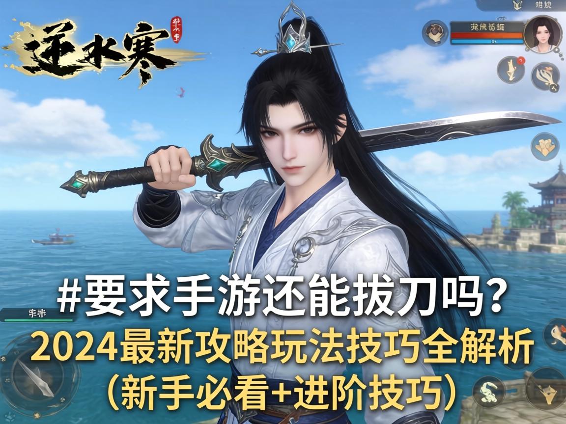 逆水寒手游还能拔刀吗？2024最新攻略玩法技巧全解析（新手必看+进阶技巧）
